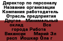 Директор по персоналу › Название организации ­ Компания-работодатель › Отрасль предприятия ­ Другое › Минимальный оклад ­ 35 000 - Все города Работа » Вакансии   . Марий Эл респ.,Йошкар-Ола г.